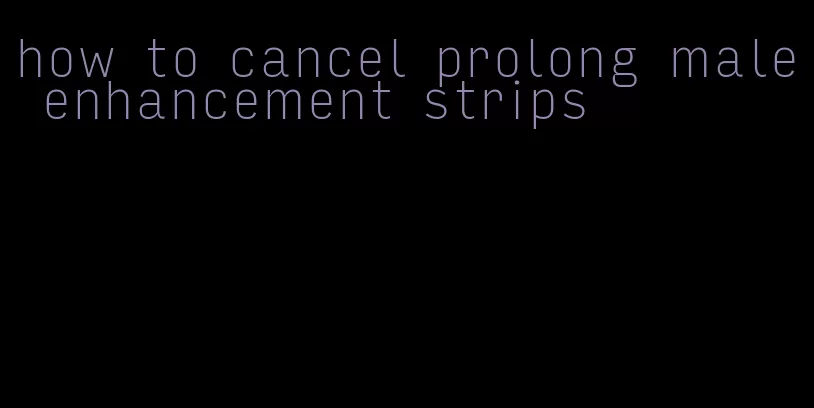 how to cancel prolong male enhancement strips