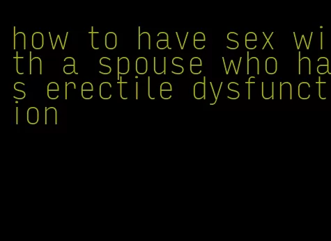 how to have sex with a spouse who has erectile dysfunction