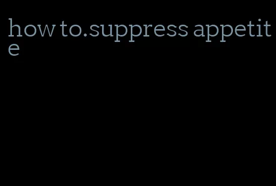 how to.suppress appetite