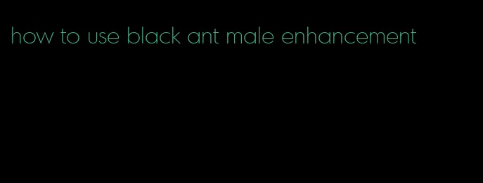 how to use black ant male enhancement