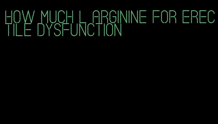 how much l arginine for erectile dysfunction