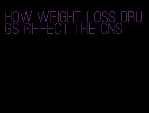 how weight loss drugs affect the cns