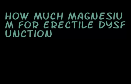 how much magnesium for erectile dysfunction