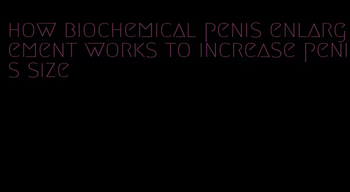 how biochemical penis enlargement works to increase penis size