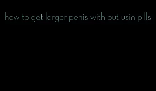 how to get larger penis with out usin pills