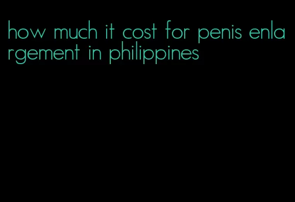 how much it cost for penis enlargement in philippines