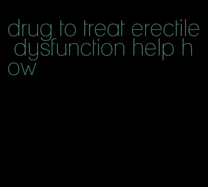 drug to treat erectile dysfunction help how