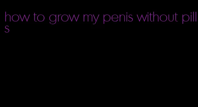 how to grow my penis without pills