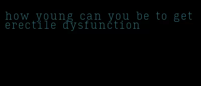 how young can you be to get erectile dysfunction