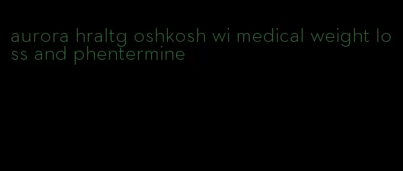 aurora hraltg oshkosh wi medical weight loss and phentermine