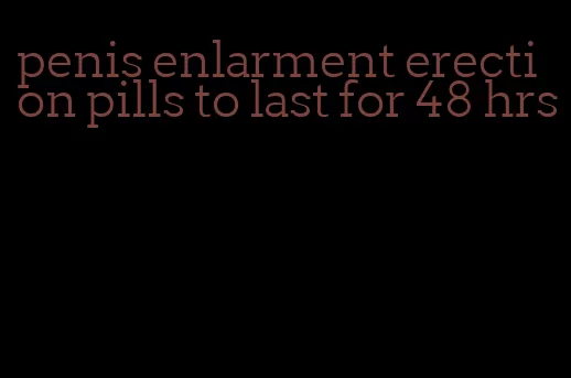 penis enlarment erection pills to last for 48 hrs