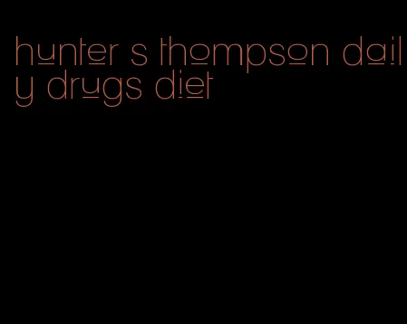 hunter s thompson daily drugs diet