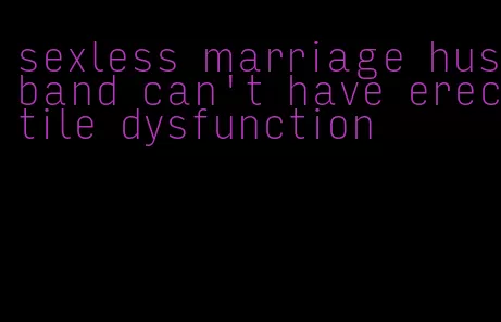 sexless marriage husband can't have erectile dysfunction