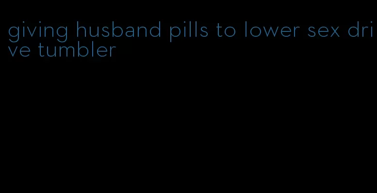 giving husband pills to lower sex drive tumbler