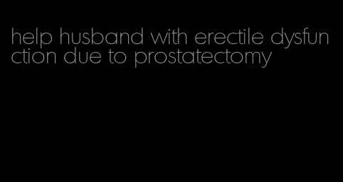 help husband with erectile dysfunction due to prostatectomy