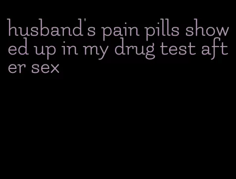 husband's pain pills showed up in my drug test after sex