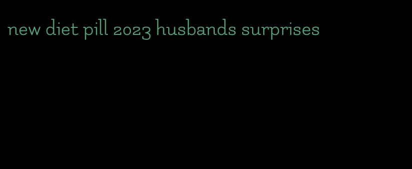 new diet pill 2023 husbands surprises