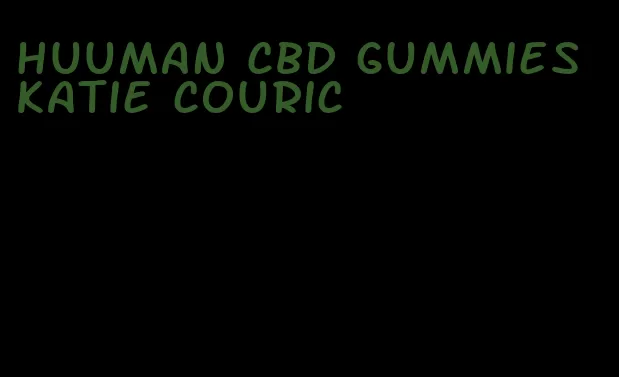 huuman cbd gummies katie couric