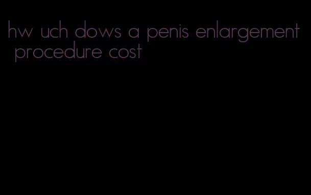 hw uch dows a penis enlargement procedure cost