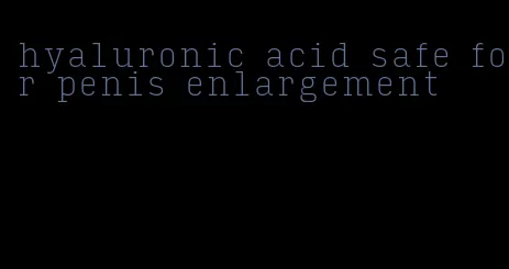 hyaluronic acid safe for penis enlargement