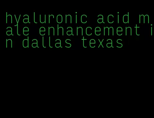 hyaluronic acid male enhancement in dallas texas