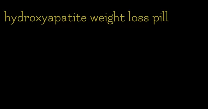 hydroxyapatite weight loss pill