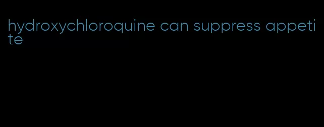 hydroxychloroquine can suppress appetite