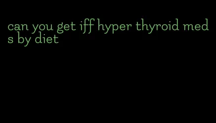 can you get iff hyper thyroid meds by diet