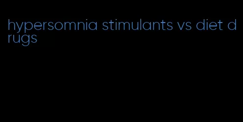 hypersomnia stimulants vs diet drugs