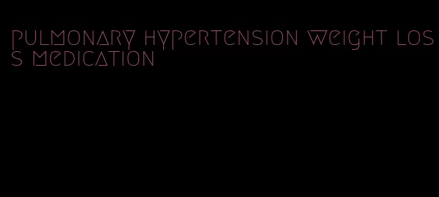 pulmonary hypertension weight loss medication