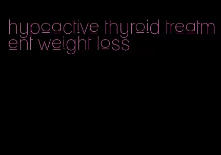 hypoactive thyroid treatment weight loss