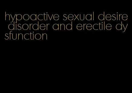 hypoactive sexual desire disorder and erectile dysfunction