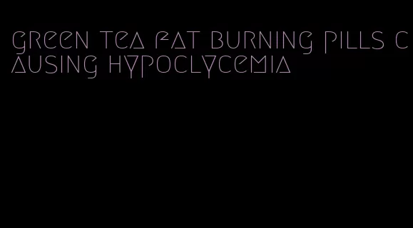 green tea fat burning pills causing hypoclycemia