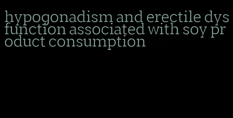 hypogonadism and erectile dysfunction associated with soy product consumption