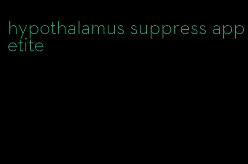 hypothalamus suppress appetite