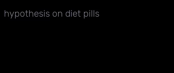 hypothesis on diet pills