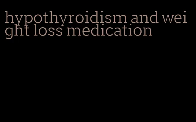 hypothyroidism and weight loss medication