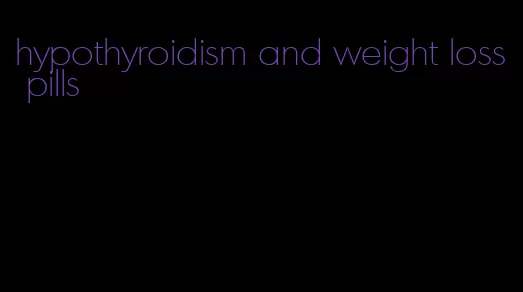 hypothyroidism and weight loss pills