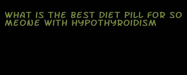 what is the best diet pill for someone with hypothyroidism