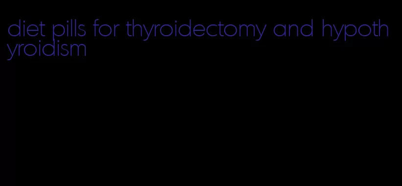 diet pills for thyroidectomy and hypothyroidism