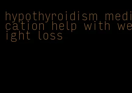 hypothyroidism medication help with weight loss