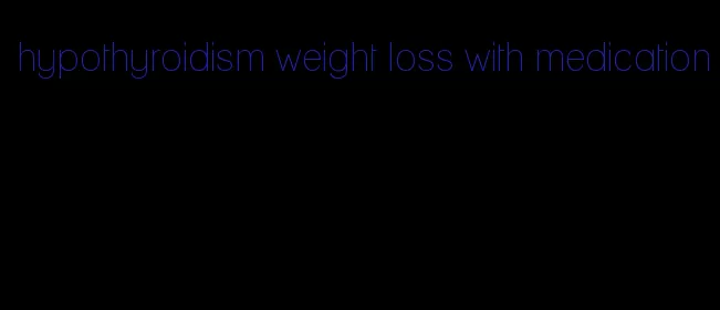 hypothyroidism weight loss with medication