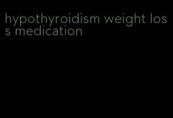 hypothyroidism weight loss medication