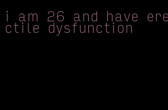 i am 26 and have erectile dysfunction