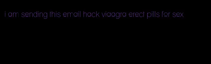 i am sending this email hack viaagra erect pills for sex