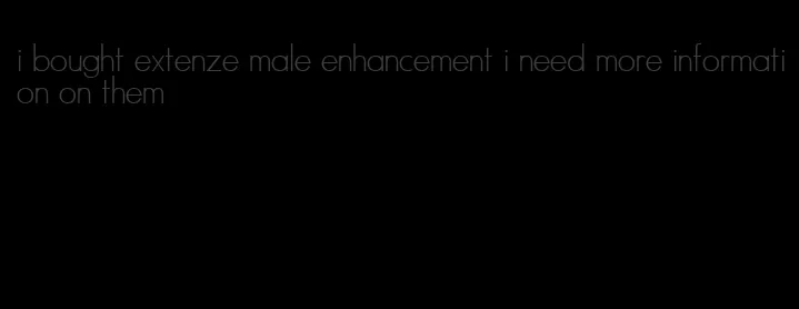 i bought extenze male enhancement i need more information on them