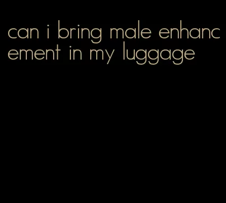 can i bring male enhancement in my luggage