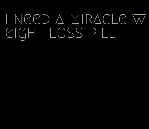 i need a miracle weight loss pill