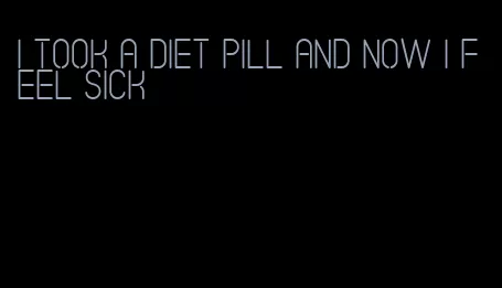 i took a diet pill and now i feel sick