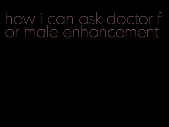 how i can ask doctor for male enhancement